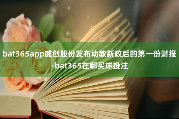 bat365app威创股份发布幼教新政后的第一份财报-bat365在哪买球投注