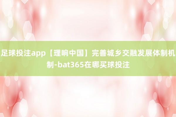 足球投注app【理响中国】完善城乡交融发展体制机制-bat365在哪买球投注