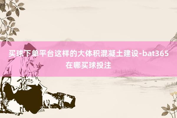 买球下单平台这样的大体积混凝土建设-bat365在哪买球投注