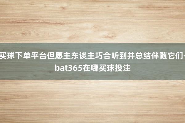 买球下单平台但愿主东谈主巧合听到并总结伴随它们-bat365在哪买球投注