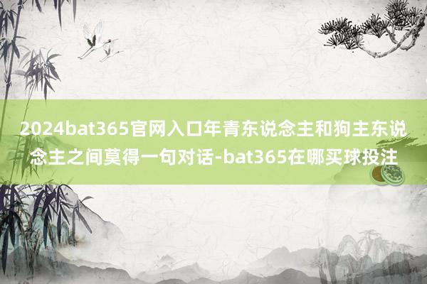 2024bat365官网入口年青东说念主和狗主东说念主之间莫得一句对话-bat365在哪买球投注