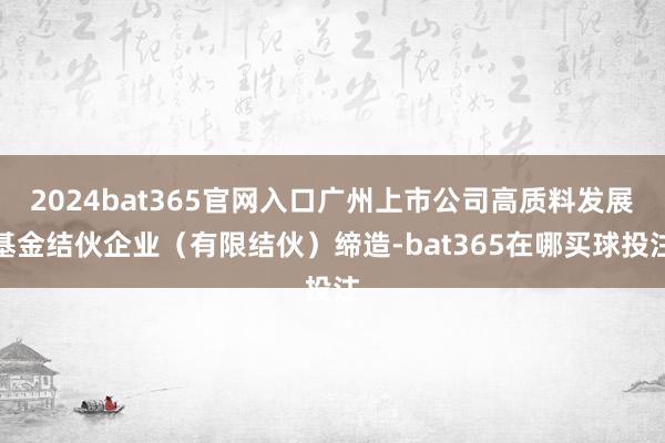 2024bat365官网入口广州上市公司高质料发展基金结伙企业（有限结伙）缔造-bat365在哪买球投注