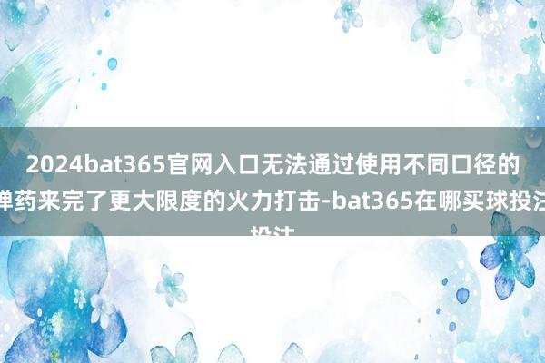 2024bat365官网入口无法通过使用不同口径的弹药来完了更大限度的火力打击-bat365在哪买球投注
