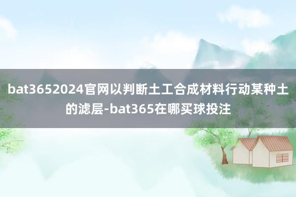 bat3652024官网以判断土工合成材料行动某种土的滤层-bat365在哪买球投注