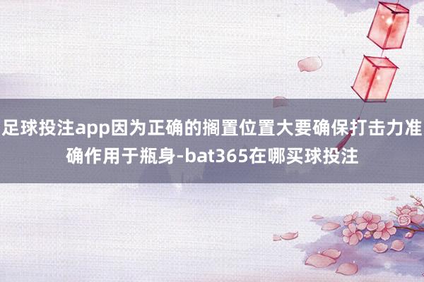 足球投注app因为正确的搁置位置大要确保打击力准确作用于瓶身-bat365在哪买球投注
