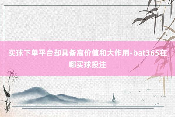 买球下单平台却具备高价值和大作用-bat365在哪买球投注