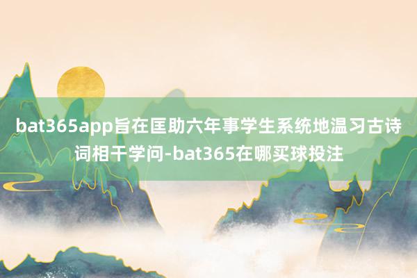 bat365app旨在匡助六年事学生系统地温习古诗词相干学问-bat365在哪买球投注