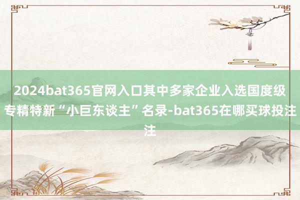 2024bat365官网入口其中多家企业入选国度级专精特新“小巨东谈主”名录-bat365在哪买球投注