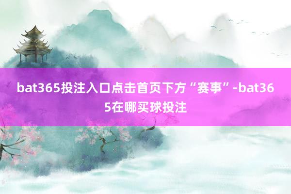 bat365投注入口点击首页下方“赛事”-bat365在哪买球投注