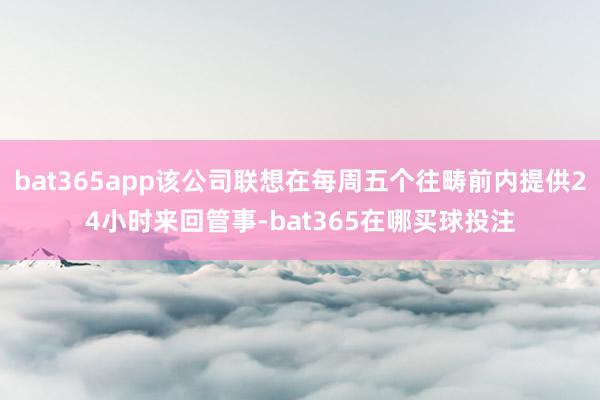 bat365app该公司联想在每周五个往畴前内提供24小时来回管事-bat365在哪买球投注