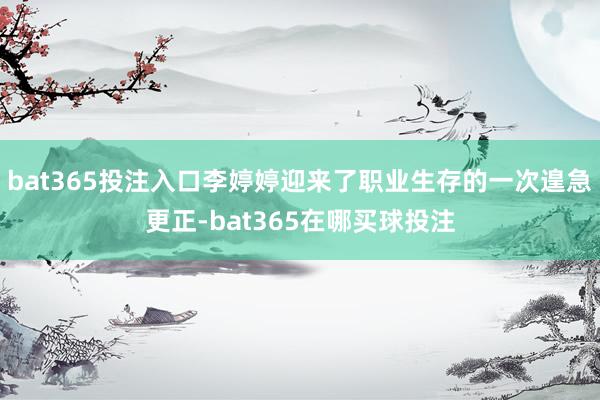 bat365投注入口李婷婷迎来了职业生存的一次遑急更正-bat365在哪买球投注