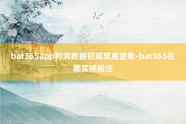 bat365app利润数据初现筑底迹象-bat365在哪买球投注