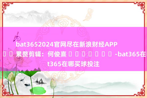 bat3652024官网尽在新浪财经APP            						累赘剪辑：何俊熹 							-bat365在哪买球投注