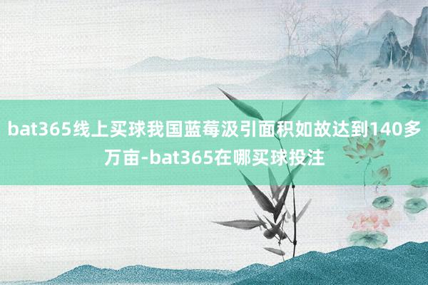 bat365线上买球我国蓝莓汲引面积如故达到140多万亩-bat365在哪买球投注