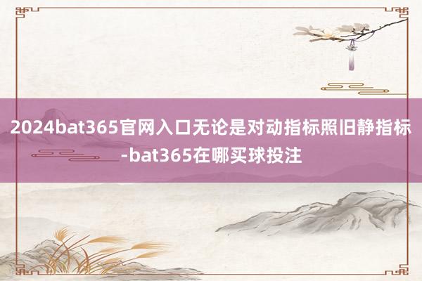 2024bat365官网入口无论是对动指标照旧静指标-bat365在哪买球投注