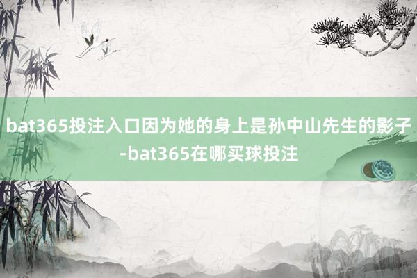 bat365投注入口因为她的身上是孙中山先生的影子-bat365在哪买球投注