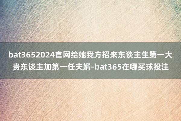 bat3652024官网给她我方招来东谈主生第一大贵东谈主加第一任夫婿-bat365在哪买球投注