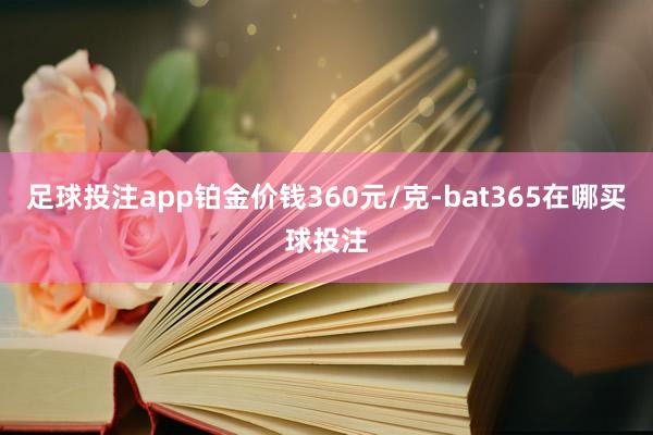 足球投注app铂金价钱360元/克-bat365在哪买球投注
