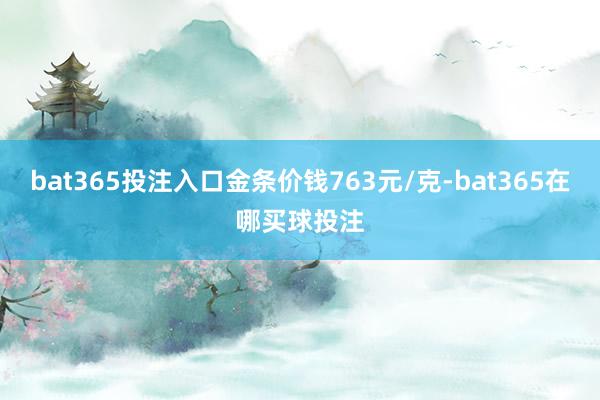 bat365投注入口金条价钱763元/克-bat365在哪买球投注