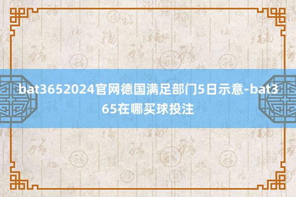 bat3652024官网　　德国满足部门5日示意-bat365在哪买球投注