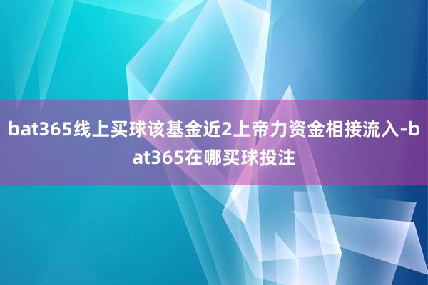 bat365线上买球该基金近2上帝力资金相接流入-bat365在哪买球投注
