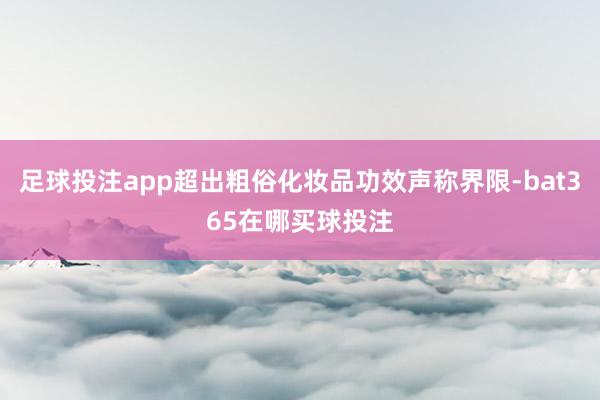 足球投注app超出粗俗化妆品功效声称界限-bat365在哪买球投注