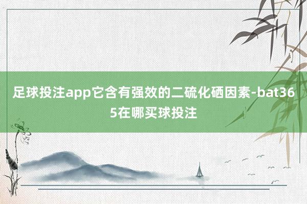 足球投注app它含有强效的二硫化硒因素-bat365在哪买球投注