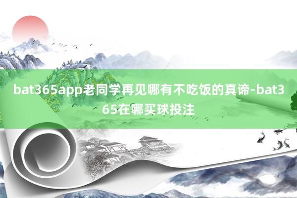 bat365app老同学再见哪有不吃饭的真谛-bat365在哪买球投注