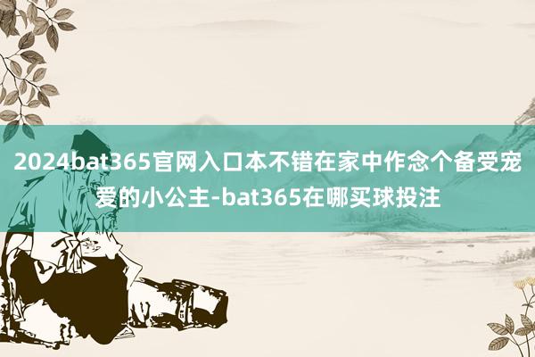 2024bat365官网入口本不错在家中作念个备受宠爱的小公主-bat365在哪买球投注
