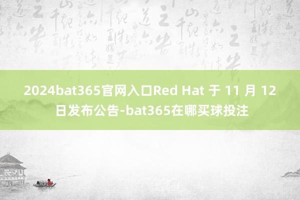 2024bat365官网入口Red Hat 于 11 月 12 日发布公告-bat365在哪买球投注