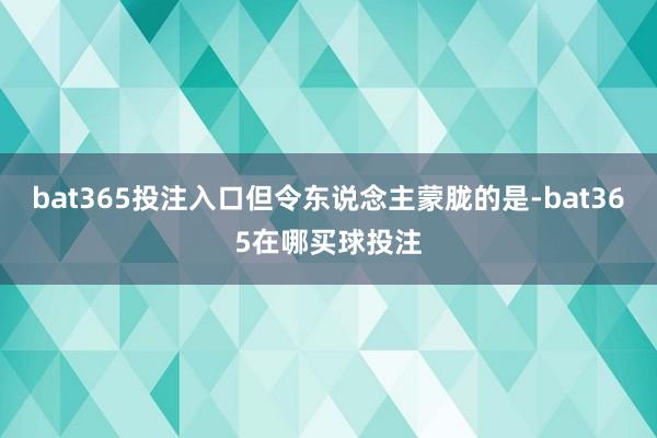 bat365投注入口但令东说念主蒙胧的是-bat365在哪买球投注