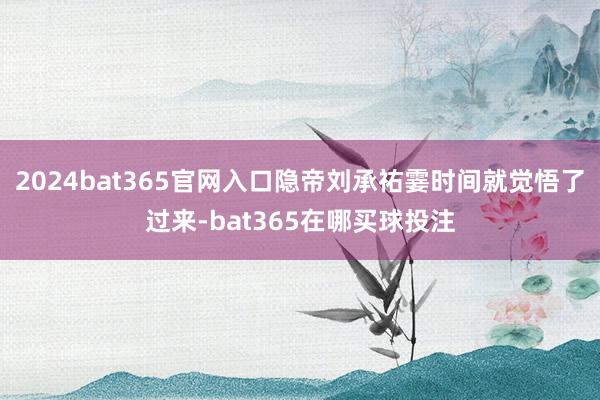 2024bat365官网入口隐帝刘承祐霎时间就觉悟了过来-bat365在哪买球投注