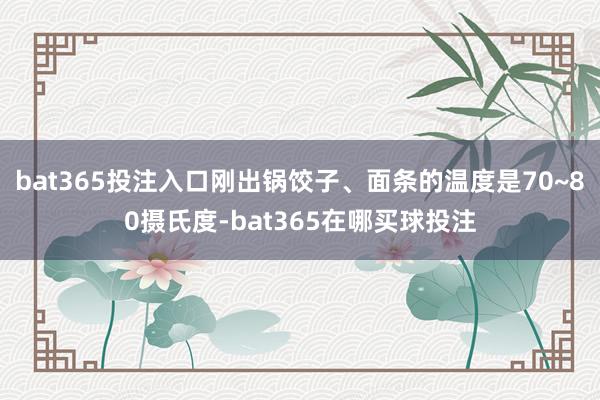 bat365投注入口刚出锅饺子、面条的温度是70~80摄氏度-bat365在哪买球投注