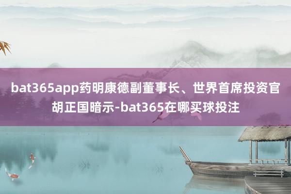 bat365app药明康德副董事长、世界首席投资官胡正国暗示-bat365在哪买球投注