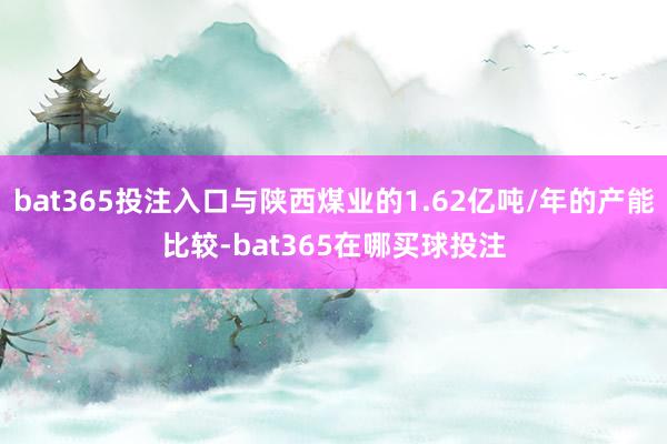 bat365投注入口与陕西煤业的1.62亿吨/年的产能比较-bat365在哪买球投注