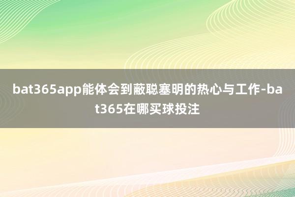 bat365app能体会到蔽聪塞明的热心与工作-bat365在哪买球投注