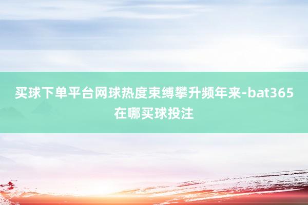 买球下单平台网球热度束缚攀升频年来-bat365在哪买球投注
