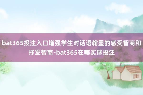 bat365投注入口增强学生对话语翰墨的感受智商和抒发智商-bat365在哪买球投注