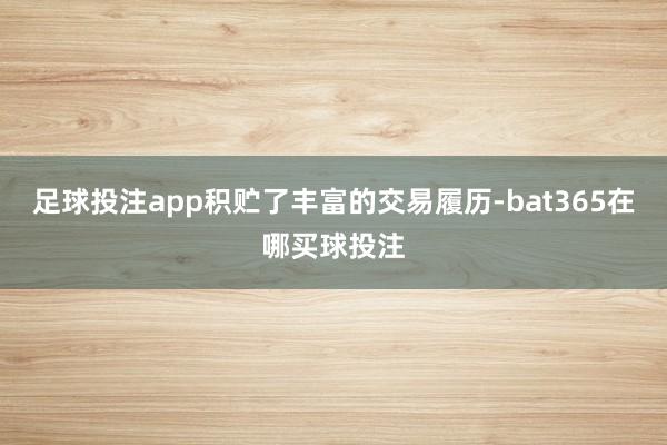 足球投注app积贮了丰富的交易履历-bat365在哪买球投注