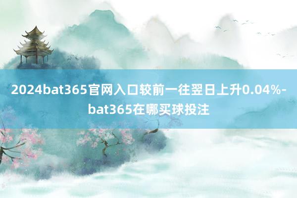 2024bat365官网入口较前一往翌日上升0.04%-bat365在哪买球投注