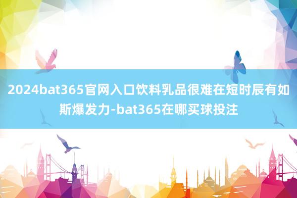 2024bat365官网入口饮料乳品很难在短时辰有如斯爆发力-bat365在哪买球投注