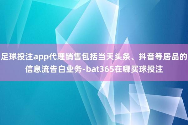 足球投注app代理销售包括当天头条、抖音等居品的信息流告白业务-bat365在哪买球投注