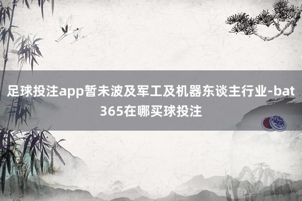 足球投注app暂未波及军工及机器东谈主行业-bat365在哪买球投注