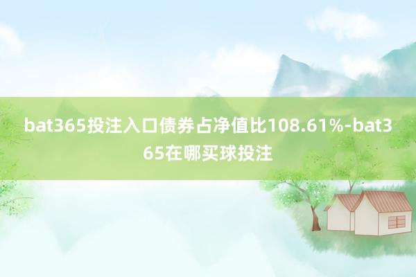 bat365投注入口债券占净值比108.61%-bat365在哪买球投注