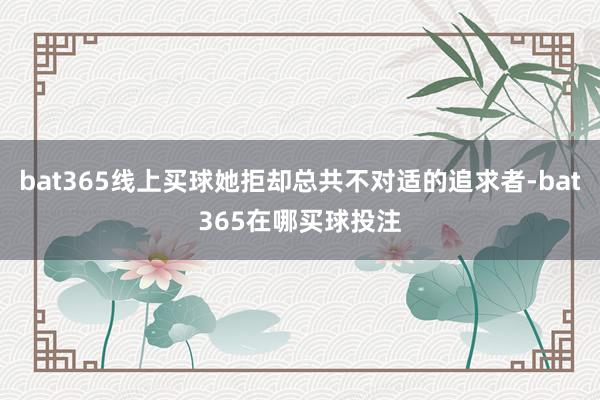bat365线上买球她拒却总共不对适的追求者-bat365在哪买球投注