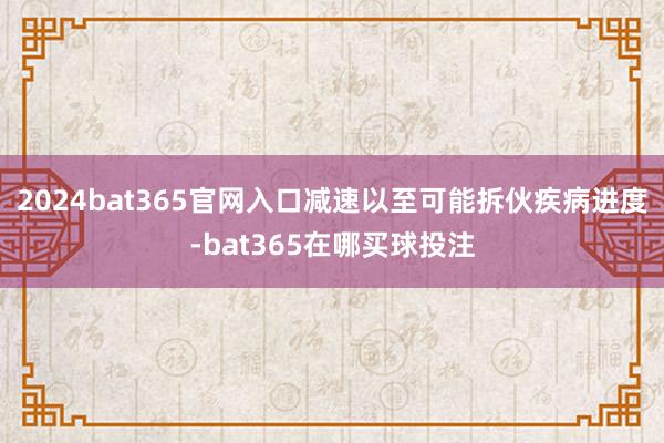 2024bat365官网入口减速以至可能拆伙疾病进度-bat365在哪买球投注