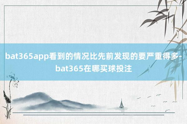 bat365app看到的情况比先前发现的要严重得多-bat365在哪买球投注