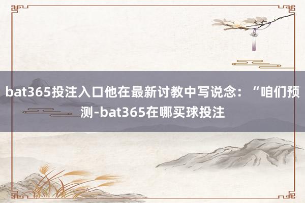 bat365投注入口他在最新讨教中写说念：“咱们预测-bat365在哪买球投注