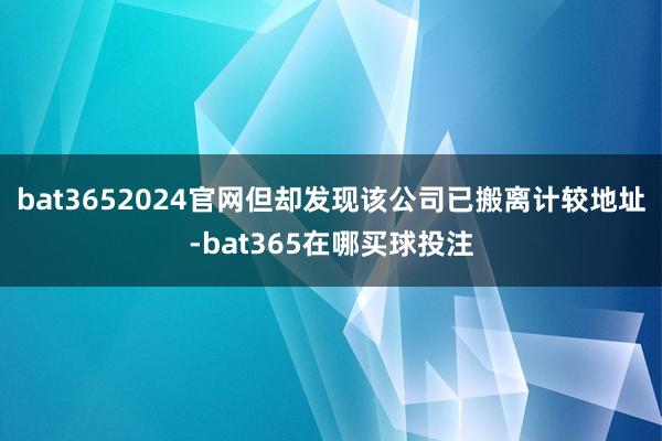 bat3652024官网但却发现该公司已搬离计较地址-bat365在哪买球投注