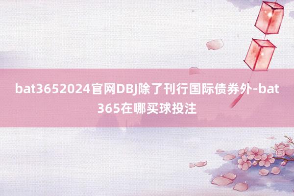 bat3652024官网DBJ除了刊行国际债券外-bat365在哪买球投注
